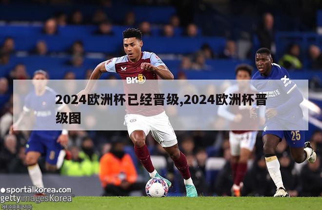 2024欧洲杯已经晋级,2024欧洲杯晋级图