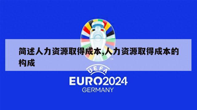 简述人力资源取得成本,人力资源取得成本的构成