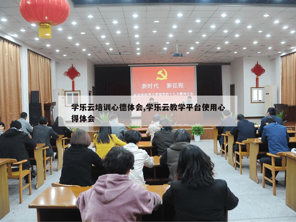 学乐云培训心德体会,学乐云教学平台使用心得体会