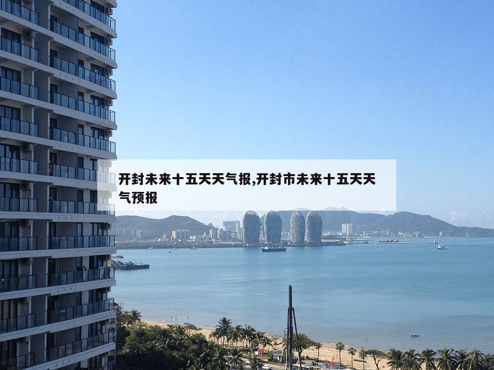 开封未来十五天天气报,开封市未来十五天天气预报