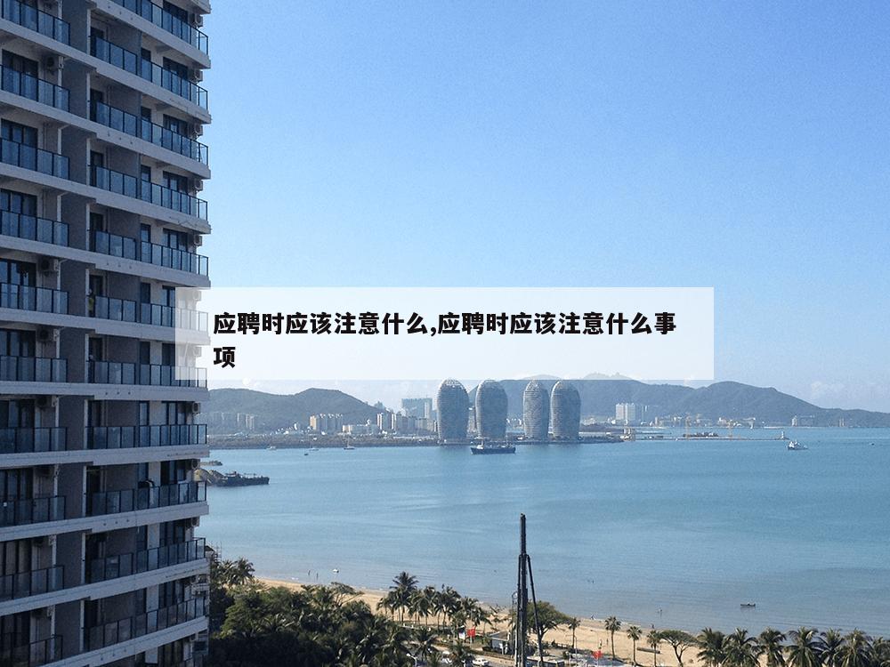 应聘时应该注意什么,应聘时应该注意什么事项