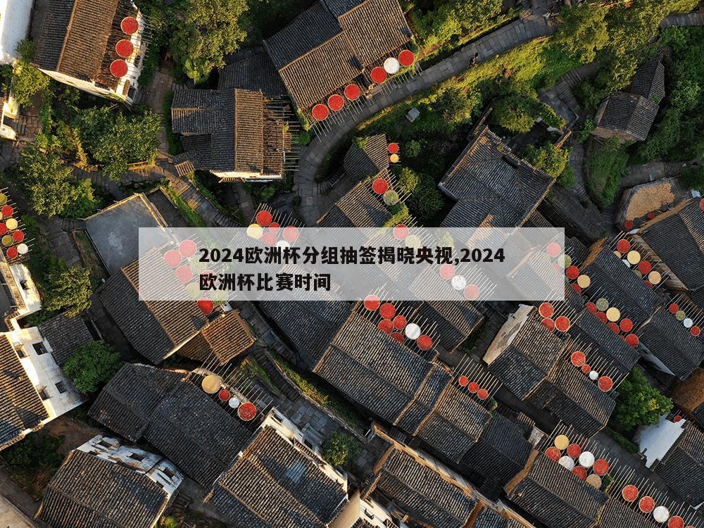 2024欧洲杯分组抽签揭晓央视,2024欧洲杯比赛时间