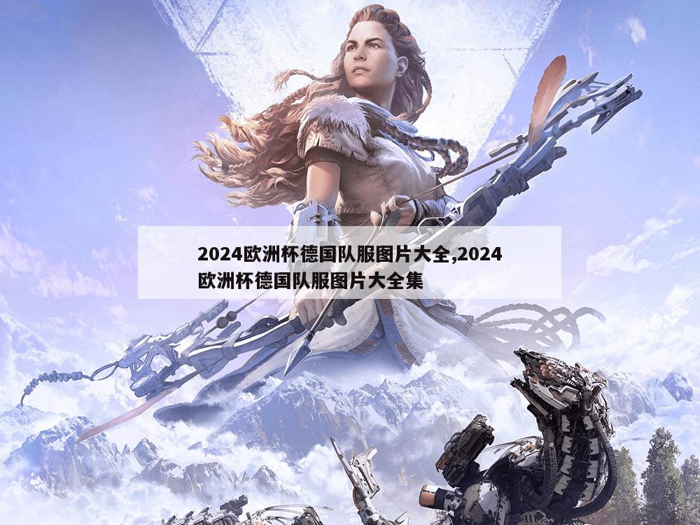 2024欧洲杯德国队服图片大全,2024欧洲杯德国队服图片大全集