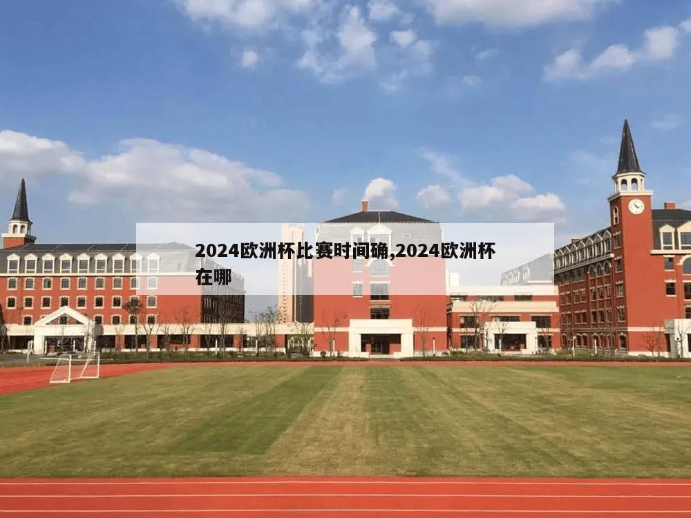 2024欧洲杯比赛时间确,2024欧洲杯在哪