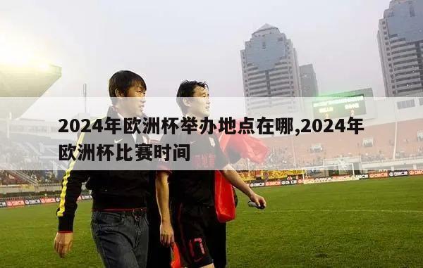 2024年欧洲杯举办地点在哪,2024年欧洲杯比赛时间