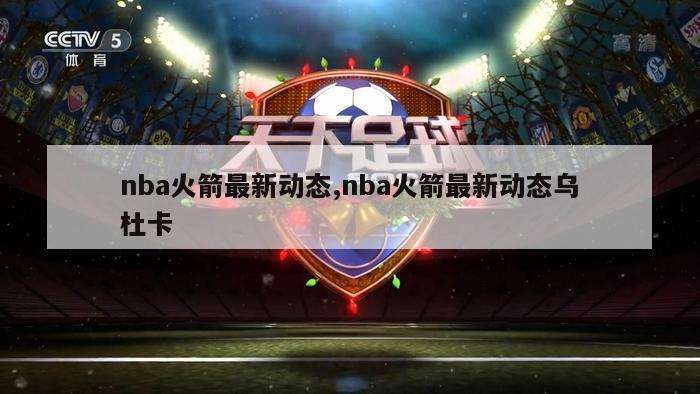 nba火箭最新动态,nba火箭最新动态乌杜卡