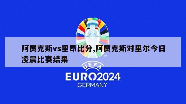 阿贾克斯vs里昂比分,阿贾克斯对里尔今日凌晨比赛结果