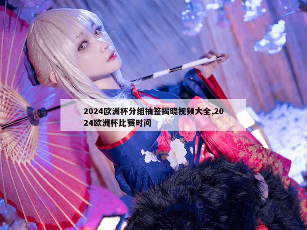 2024欧洲杯分组抽签揭晓视频大全,2024欧洲杯比赛时间