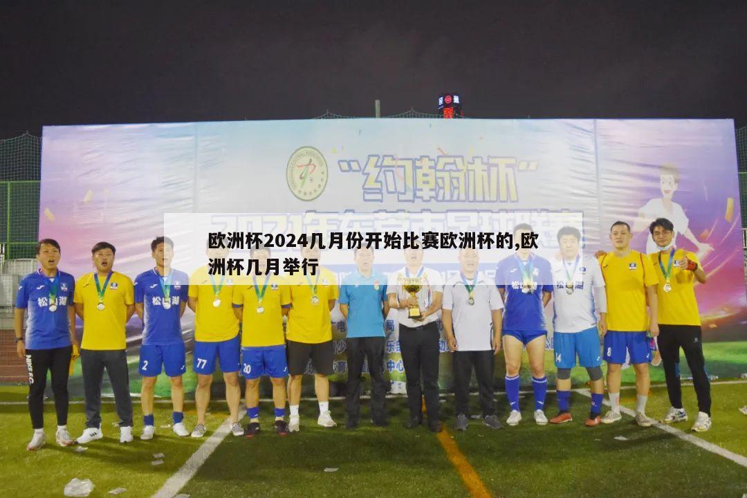 欧洲杯2024几月份开始比赛欧洲杯的,欧洲杯几月举行