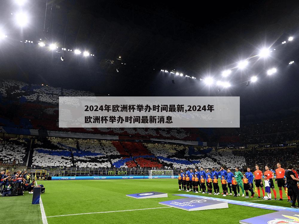 2024年欧洲杯举办时间最新,2024年欧洲杯举办时间最新消息