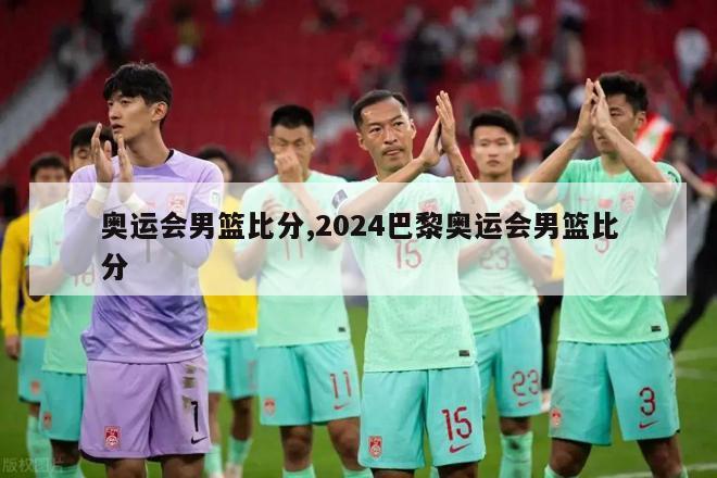 奥运会男篮比分,2024巴黎奥运会男篮比分