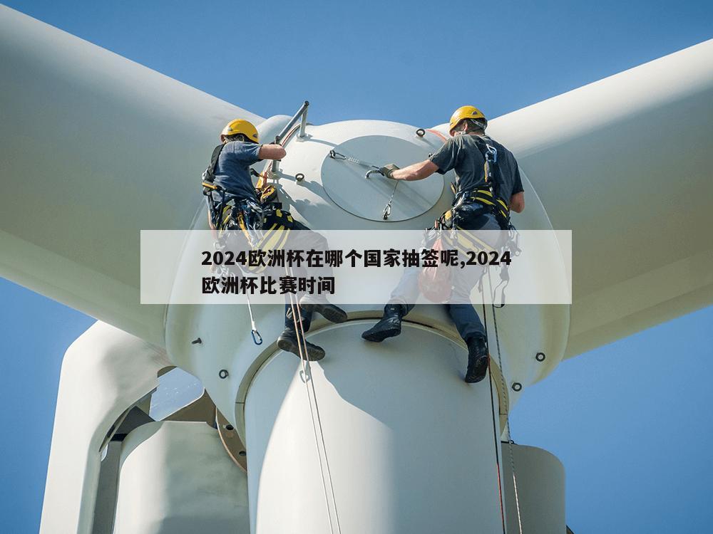 2024欧洲杯在哪个国家抽签呢,2024欧洲杯比赛时间