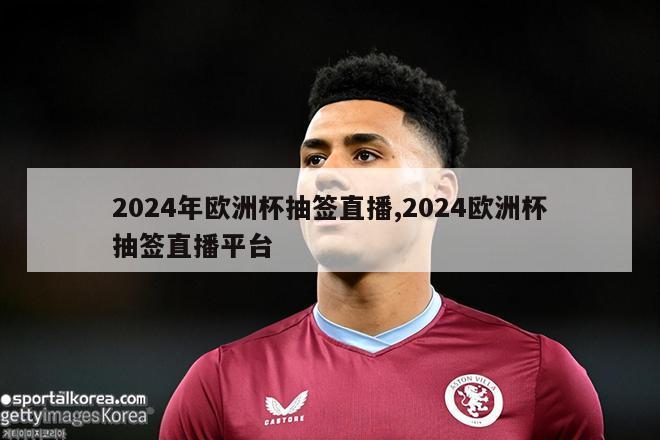 2024年欧洲杯抽签直播,2024欧洲杯抽签直播平台