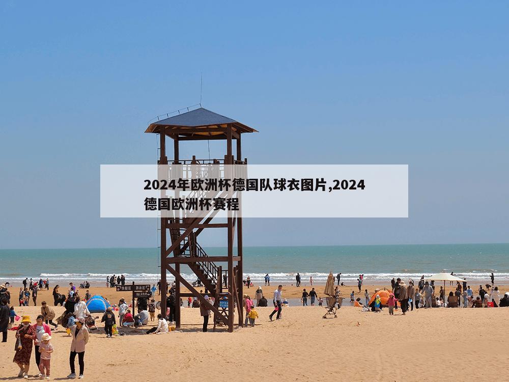 2024年欧洲杯德国队球衣图片,2024德国欧洲杯赛程