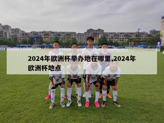 2024年欧洲杯举办地在哪里,2024年欧洲杯地点