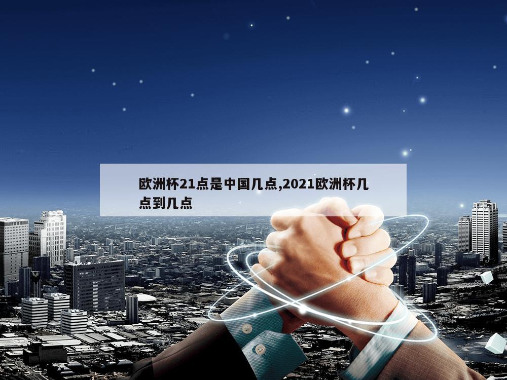 欧洲杯21点是中国几点,2021欧洲杯几点到几点