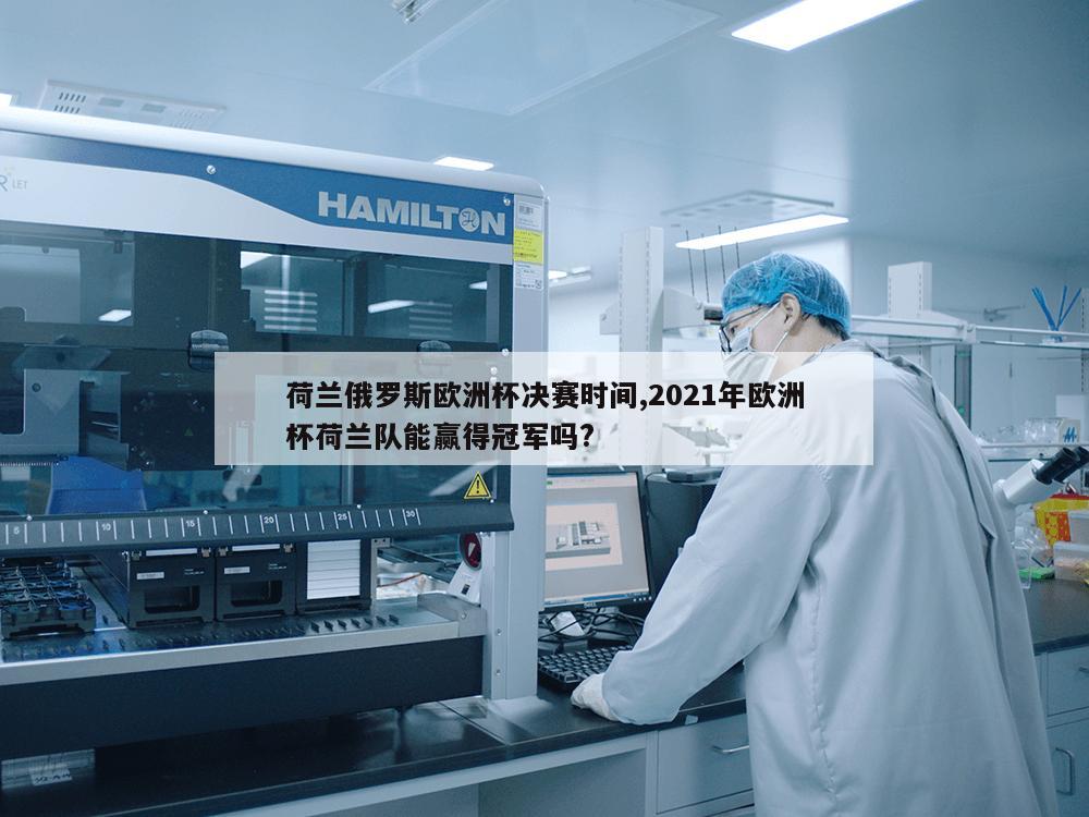 荷兰俄罗斯欧洲杯决赛时间,2021年欧洲杯荷兰队能赢得冠军吗?