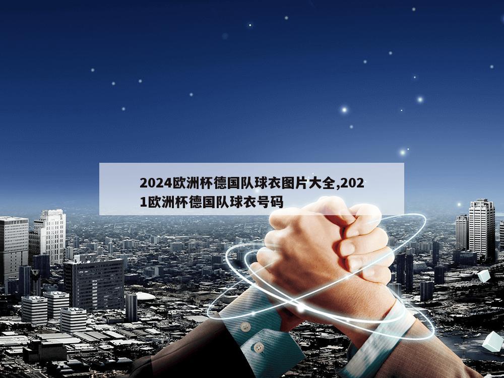 2024欧洲杯德国队球衣图片大全,2021欧洲杯德国队球衣号码