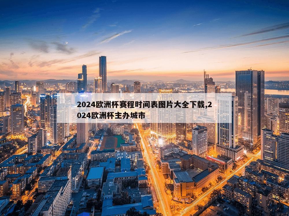 2024欧洲杯赛程时间表图片大全下载,2024欧洲杯主办城市