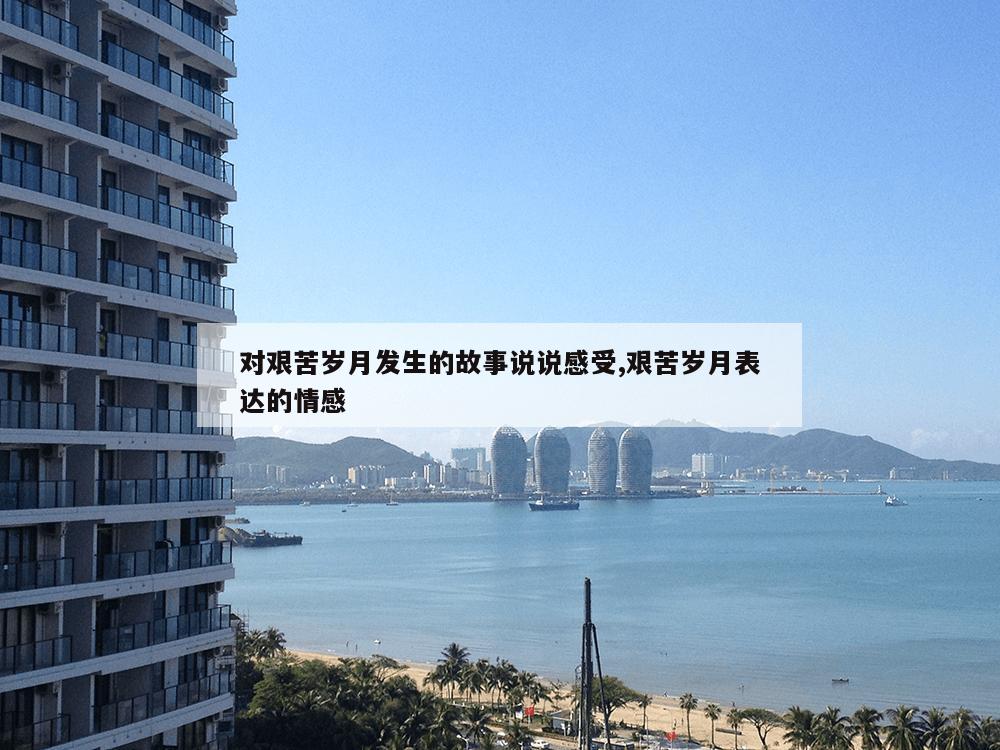 对艰苦岁月发生的故事说说感受,艰苦岁月表达的情感