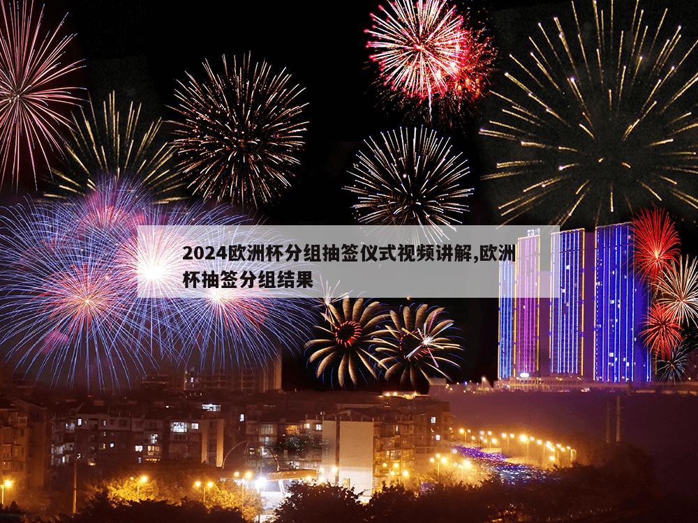 2024欧洲杯分组抽签仪式视频讲解,欧洲杯抽签分组结果