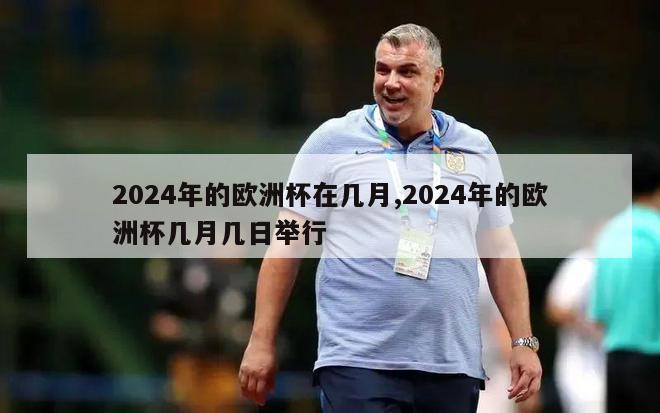 2024年的欧洲杯在几月,2024年的欧洲杯几月几日举行