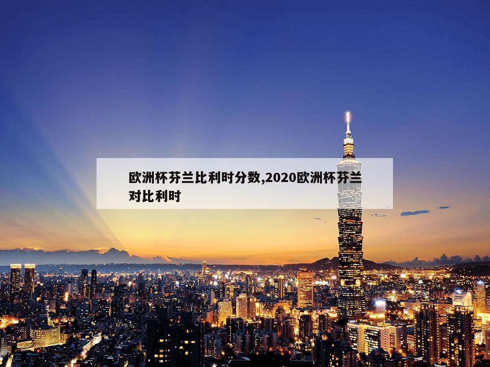 欧洲杯芬兰比利时分数,2020欧洲杯芬兰对比利时