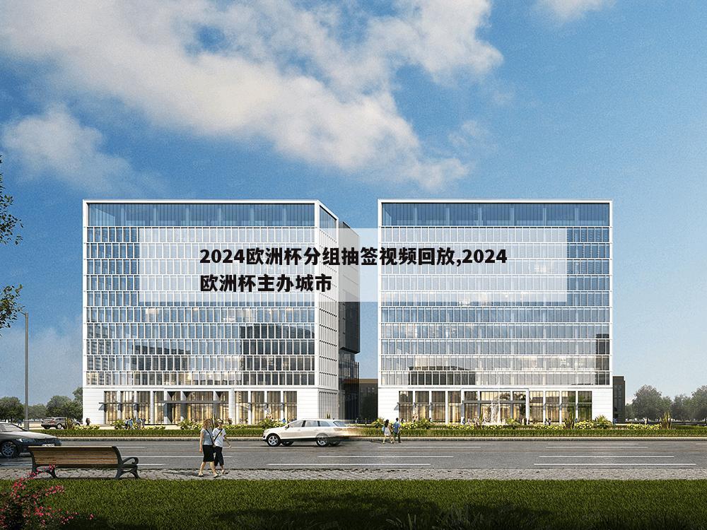 2024欧洲杯分组抽签视频回放,2024欧洲杯主办城市