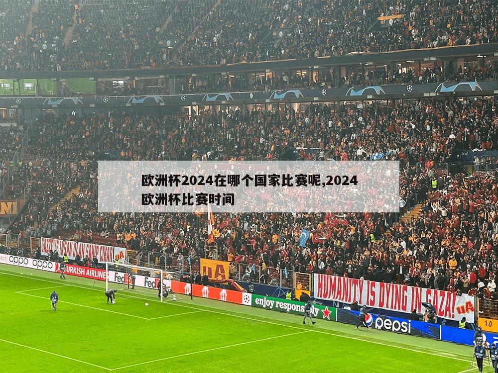 欧洲杯2024在哪个国家比赛呢,2024欧洲杯比赛时间