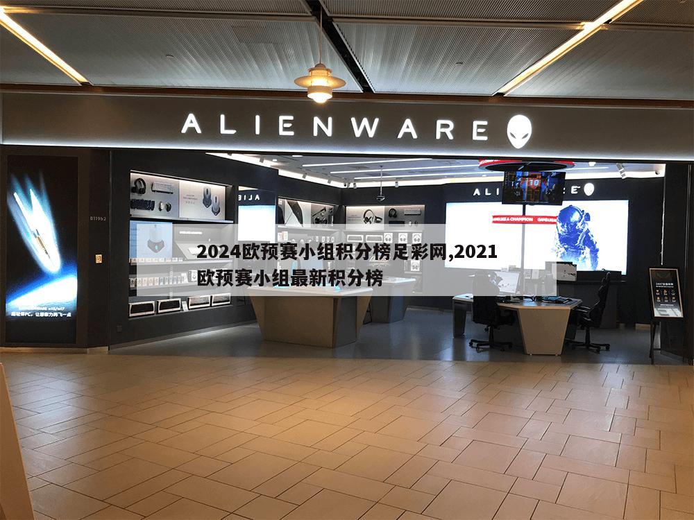 2024欧预赛小组积分榜足彩网,2021欧预赛小组最新积分榜